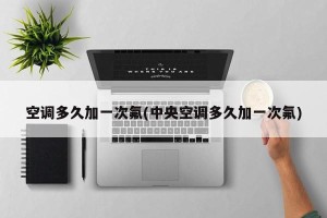 空调多久加一次氟(中央空调多久加一次氟)