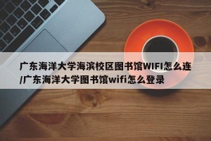 广东海洋大学海滨校区图书馆WIFI怎么连/广东海洋大学图书馆wifi怎么登录