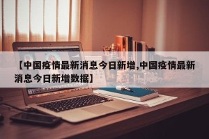 【中国疫情最新消息今日新增,中国疫情最新消息今日新增数据】