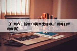 【广州昨日新增10例本土确诊,广州昨日新增疫情】