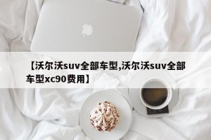 【沃尔沃suv全部车型,沃尔沃suv全部车型xc90费用】