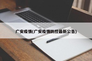 广安疫情(广安疫情防控最新公告)