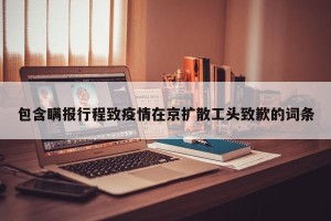 包含瞒报行程致疫情在京扩散工头致歉的词条