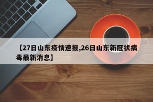 【27日山东疫情速报,26日山东新冠状病毒最新消息】
