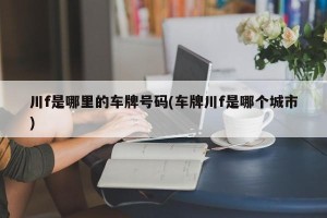 川f是哪里的车牌号码(车牌川f是哪个城市)