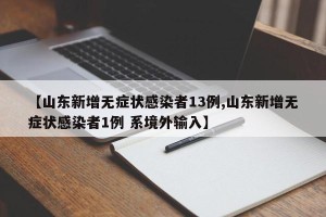 【山东新增无症状感染者13例,山东新增无症状感染者1例 系境外输入】