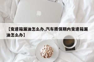 【变速箱漏油怎么办,汽车质保期内变速箱漏油怎么办】