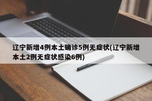 辽宁新增4例本土确诊5例无症状(辽宁新增本土2例无症状感染6例)