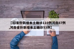【31省份新增本土确诊110例河南87例,河南省份新增本土确诊53例】