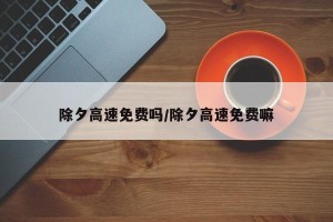 除夕高速免费吗/除夕高速免费嘛