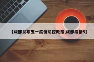 【成都发布五一疫情防控政策,成都疫情5】