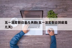 五一法定假日是几天假(五一法定假日到底是几天)