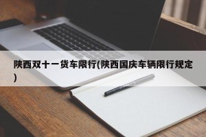 陕西双十一货车限行(陕西国庆车辆限行规定)