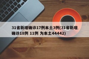 31省新增确诊17例本土3例(31省新增确诊18例 11例 为本土44442)