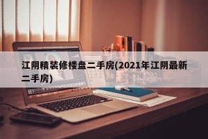 江阴精装修楼盘二手房(2021年江阴最新二手房)