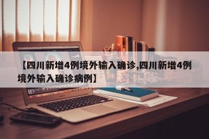 【四川新增4例境外输入确诊,四川新增4例境外输入确诊病例】